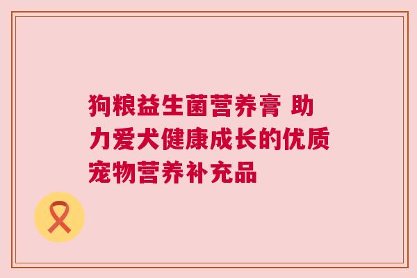 狗粮益生菌营养膏 助力爱犬健康成长的优质宠物营养补充品