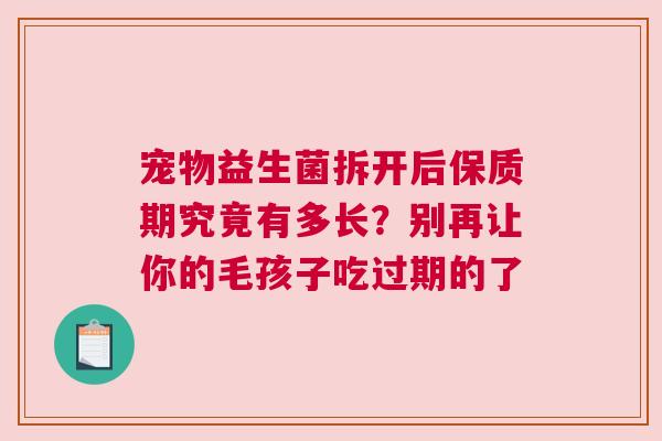 宠物益生菌拆开后保质期究竟有多长？别再让你的毛孩子吃过期的了