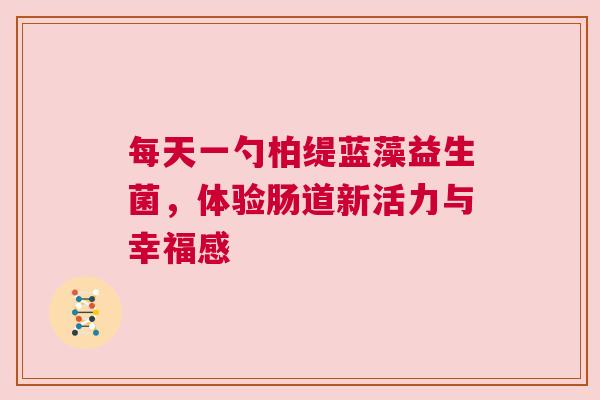 每天一勺柏缇蓝藻益生菌，体验肠道新活力与幸福感