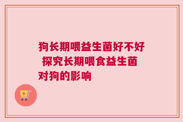 狗长期喂益生菌好不好 探究长期喂食益生菌对狗的影响