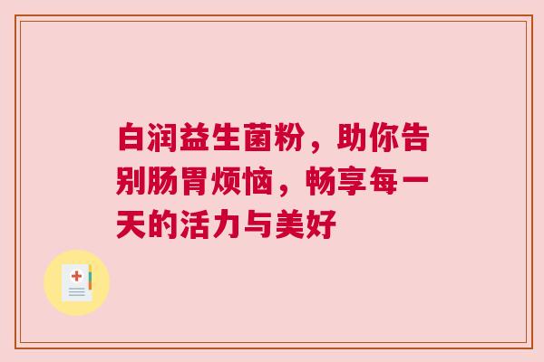 白润益生菌粉，助你告别肠胃烦恼，畅享每一天的活力与美好