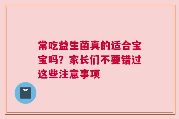 常吃益生菌真的适合宝宝吗？家长们不要错过这些注意事项
