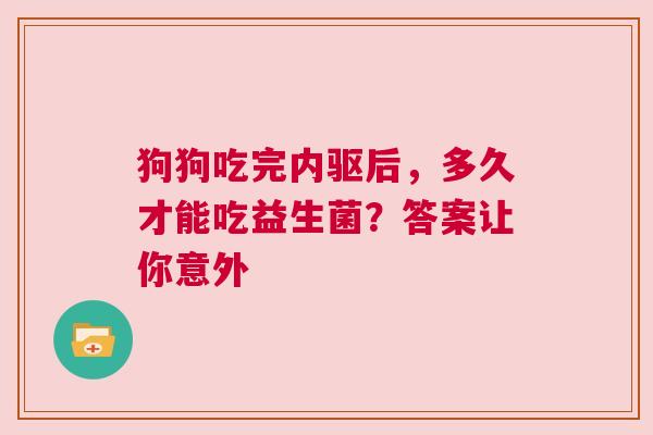 狗狗吃完内驱后，多久才能吃益生菌？答案让你意外