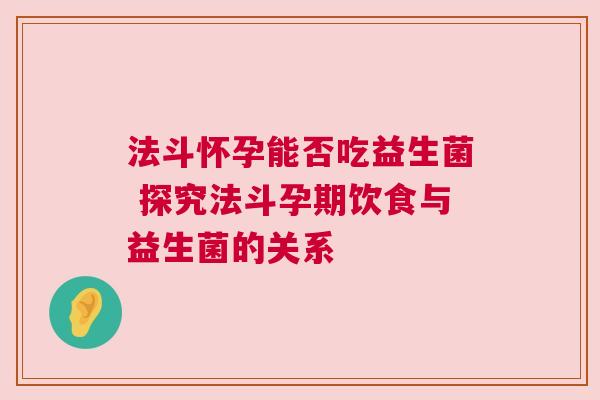法斗怀孕能否吃益生菌 探究法斗孕期饮食与益生菌的关系