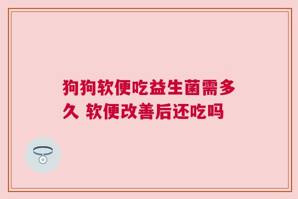 狗狗软便吃益生菌需多久 软便改善后还吃吗