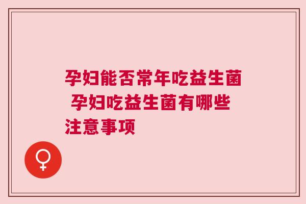 孕妇能否常年吃益生菌 孕妇吃益生菌有哪些注意事项