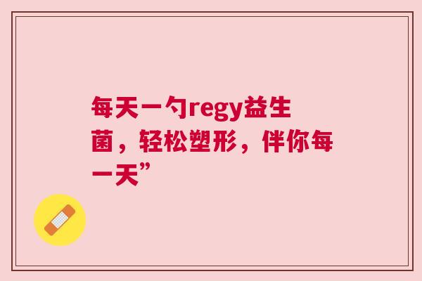 每天一勺regy益生菌，轻松塑形，伴你每一天”