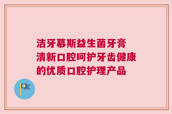洁牙慕斯益生菌牙膏 清新口腔呵护牙齿健康的优质口腔护理产品