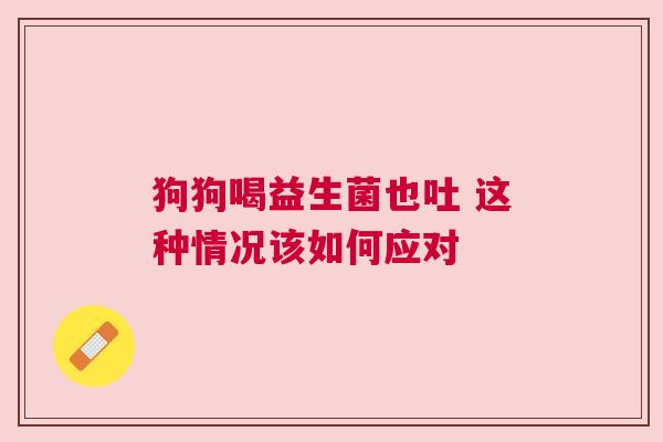 狗狗喝益生菌也吐 这种情况该如何应对