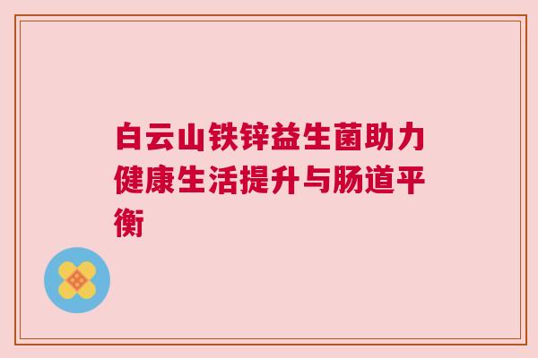 白云山铁锌益生菌助力健康生活提升与肠道平衡