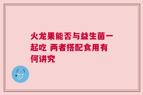 火龙果能否与益生菌一起吃 两者搭配食用有何讲究