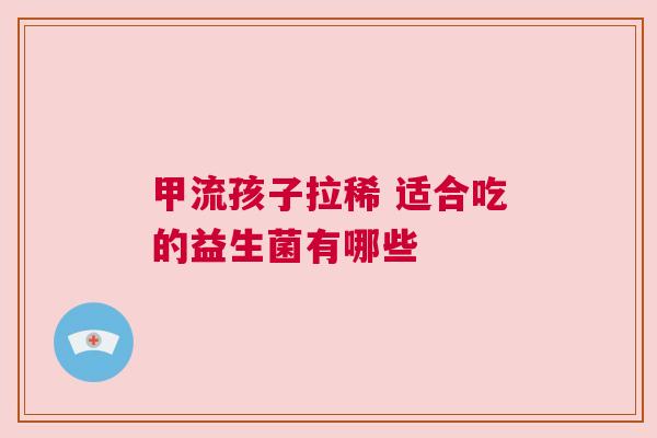 甲流孩子拉稀 适合吃的益生菌有哪些
