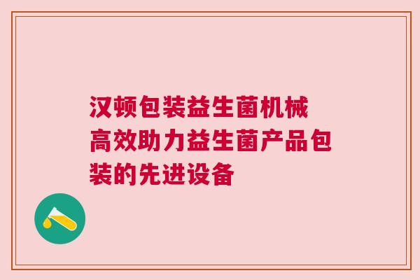 汉顿包装益生菌机械 高效助力益生菌产品包装的先进设备