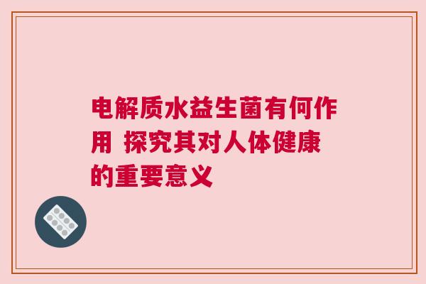 电解质水益生菌有何作用 探究其对人体健康的重要意义