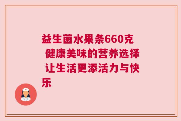 益生菌水果条660克 健康美味的营养选择 让生活更添活力与快乐