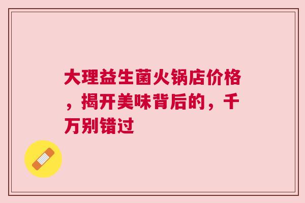 大理益生菌火锅店价格，揭开美味背后的，千万别错过