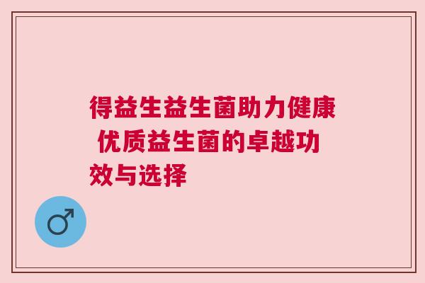 得益生益生菌助力健康 优质益生菌的卓越功效与选择