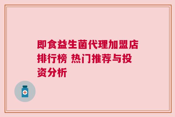 即食益生菌代理加盟店排行榜 热门推荐与投资分析