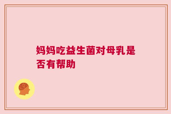 妈妈吃益生菌对母乳是否有帮助