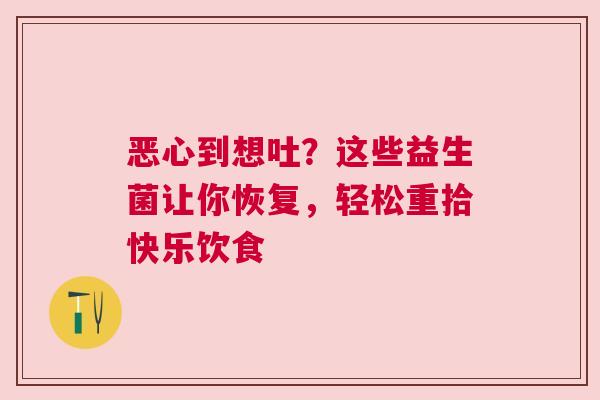 恶心到想吐？这些益生菌让你恢复，轻松重拾快乐饮食