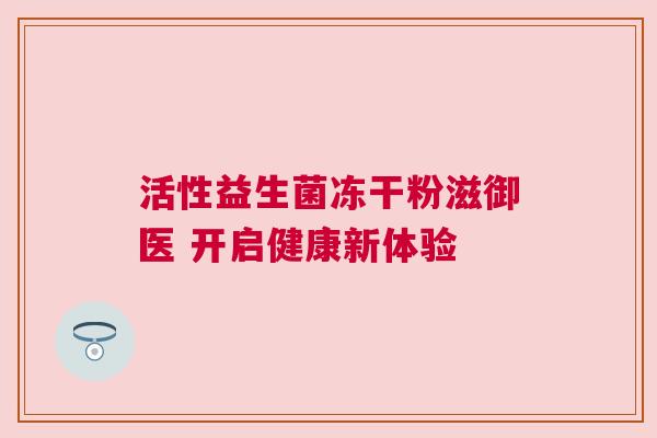 活性益生菌冻干粉滋御医 开启健康新体验