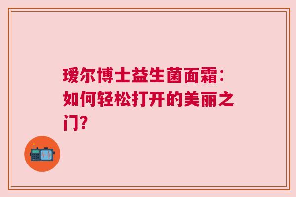 瑷尔博士益生菌面霜：如何轻松打开的美丽之门？