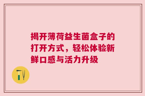 揭开薄荷益生菌盒子的打开方式，轻松体验新鲜口感与活力升级