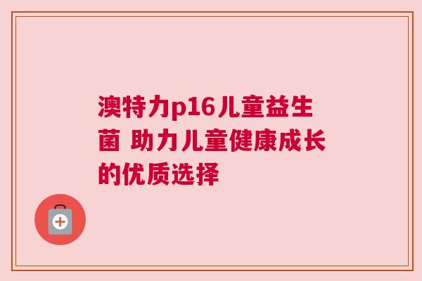 澳特力p16儿童益生菌 助力儿童健康成长的优质选择