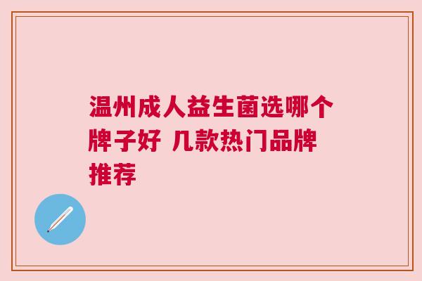温州成人益生菌选哪个牌子好 几款热门品牌推荐