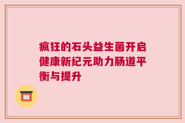 疯狂的石头益生菌开启健康新纪元助力肠道平衡与提升