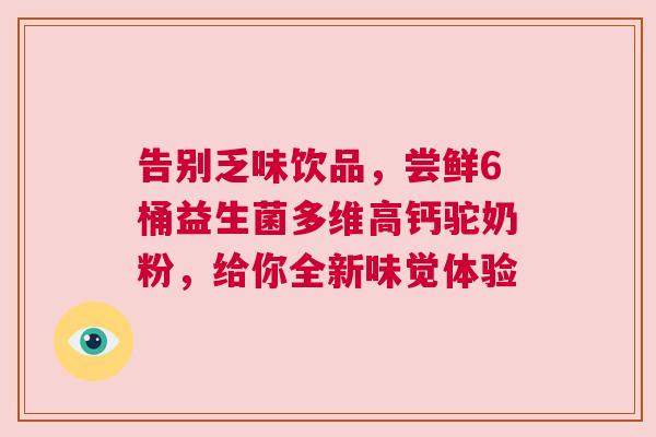 告别乏味饮品，尝鲜6桶益生菌多维高钙驼奶粉，给你全新味觉体验