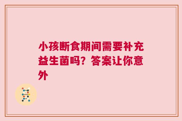 小孩断食期间需要补充益生菌吗？答案让你意外
