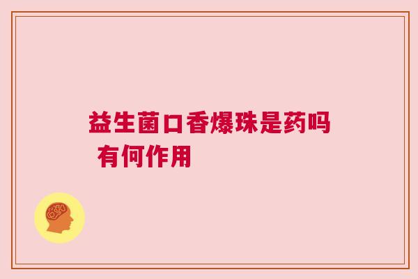 益生菌口香爆珠是药吗 有何作用