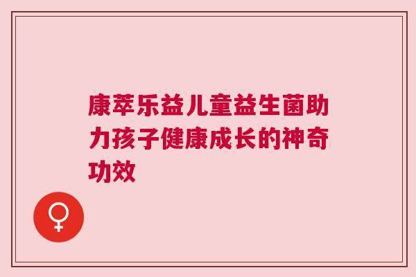 康萃乐益儿童益生菌助力孩子健康成长的神奇功效