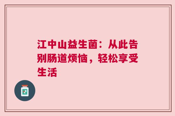 江中山益生菌：从此告别肠道烦恼，轻松享受生活
