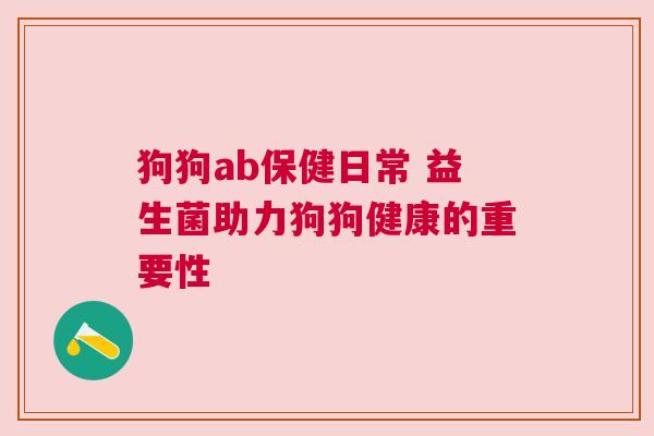 狗狗ab保健日常 益生菌助力狗狗健康的重要性