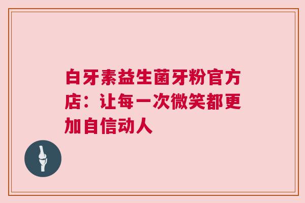 白牙素益生菌牙粉官方店：让每一次微笑都更加自信动人
