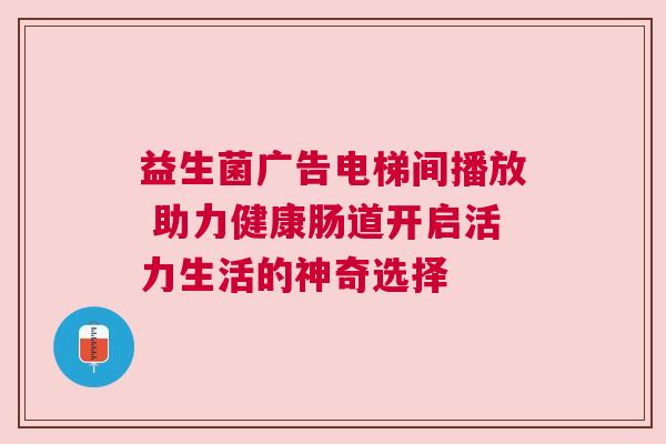 益生菌广告电梯间播放 助力健康肠道开启活力生活的神奇选择