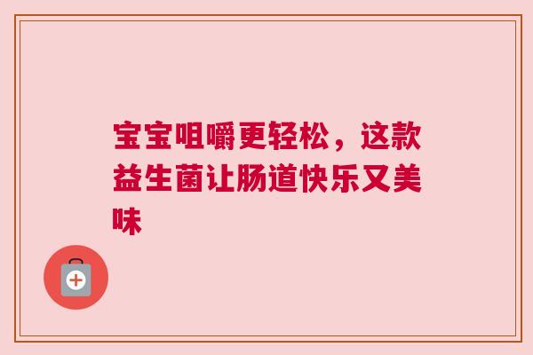 宝宝咀嚼更轻松，这款益生菌让肠道快乐又美味