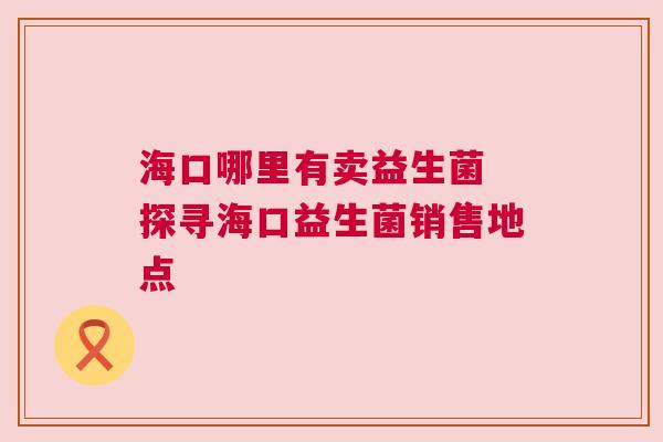 海口哪里有卖益生菌 探寻海口益生菌销售地点