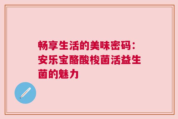 畅享生活的美味密码：安乐宝酪酸梭菌活益生菌的魅力