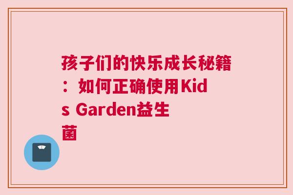 孩子们的快乐成长秘籍：如何正确使用Kids Garden益生菌