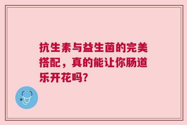 抗生素与益生菌的完美搭配，真的能让你肠道乐开花吗？