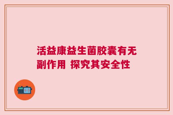 活益康益生菌胶囊有无副作用 探究其安全性