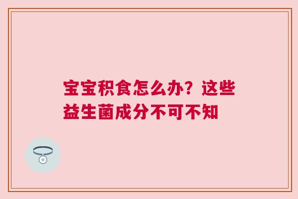 宝宝积食怎么办？这些益生菌成分不可不知