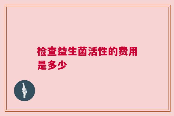 检查益生菌活性的费用是多少