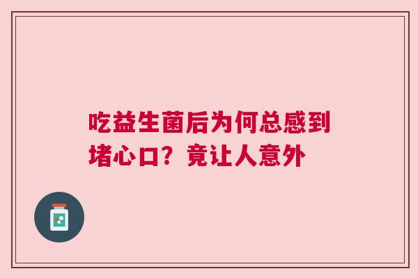 吃益生菌后为何总感到堵心口？竟让人意外