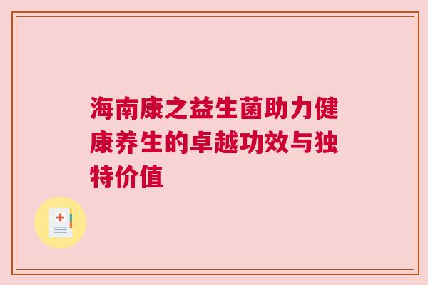 海南康之益生菌助力健康养生的卓越功效与独特价值
