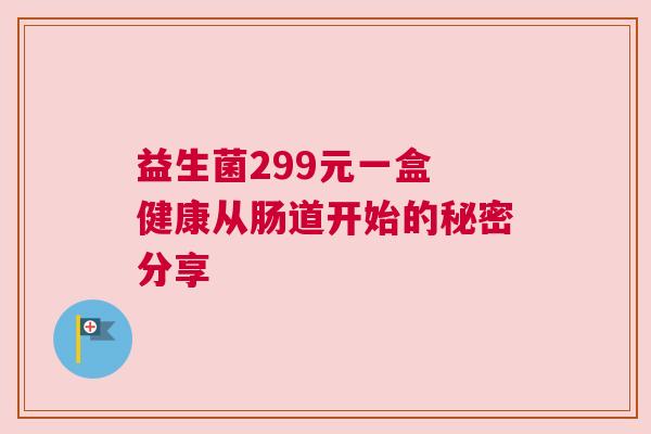 益生菌299元一盒 健康从肠道开始的秘密分享