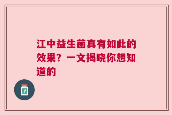 江中益生菌真有如此的效果？一文揭晓你想知道的